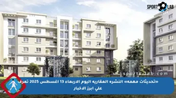 «تحديثات مهمة» النشرة العقارية اليوم الأربعاء 13 أغسطس 2025 تعرف على أبرز الأخبار